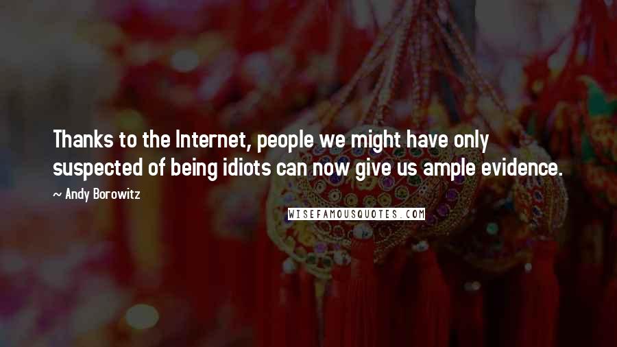 Andy Borowitz Quotes: Thanks to the Internet, people we might have only suspected of being idiots can now give us ample evidence.