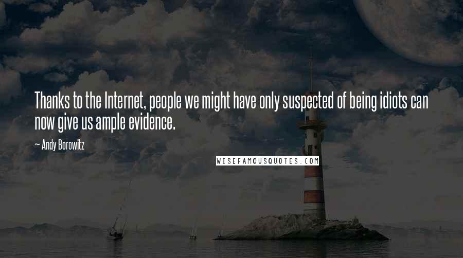 Andy Borowitz Quotes: Thanks to the Internet, people we might have only suspected of being idiots can now give us ample evidence.