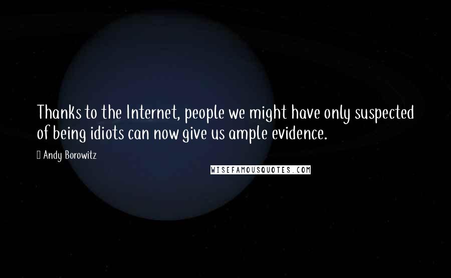 Andy Borowitz Quotes: Thanks to the Internet, people we might have only suspected of being idiots can now give us ample evidence.