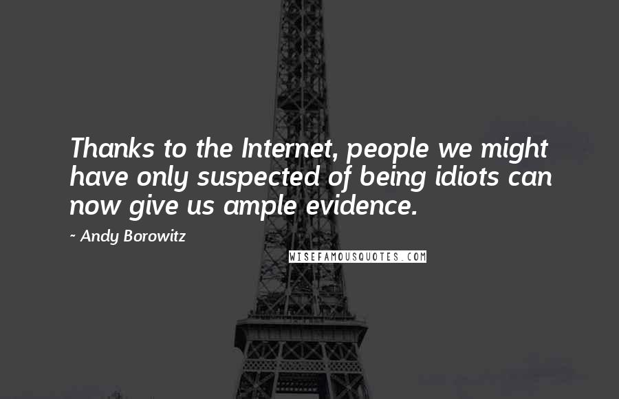 Andy Borowitz Quotes: Thanks to the Internet, people we might have only suspected of being idiots can now give us ample evidence.