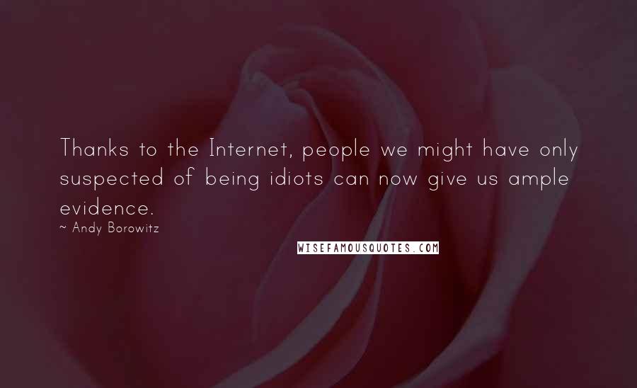 Andy Borowitz Quotes: Thanks to the Internet, people we might have only suspected of being idiots can now give us ample evidence.