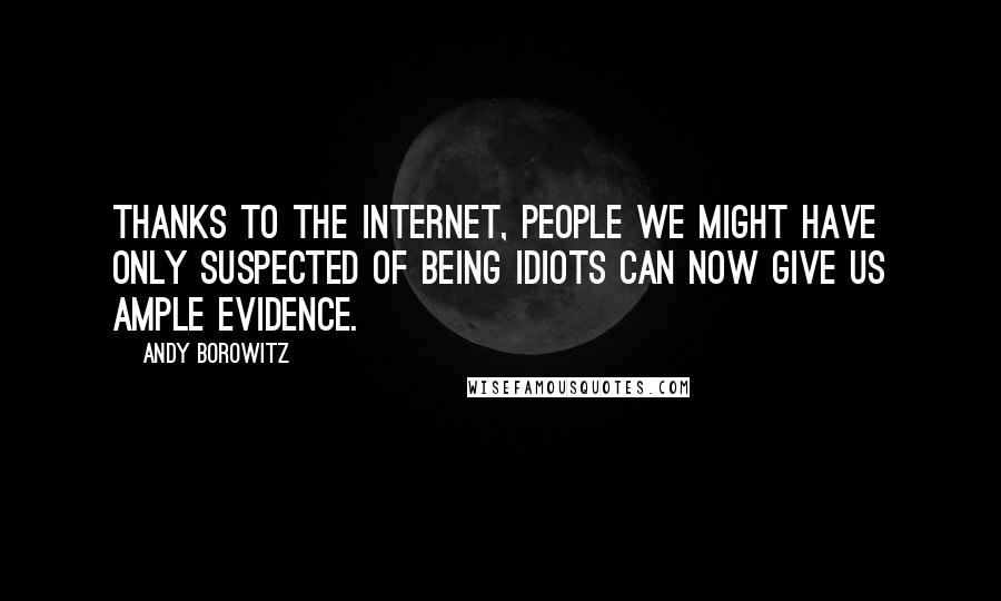 Andy Borowitz Quotes: Thanks to the Internet, people we might have only suspected of being idiots can now give us ample evidence.