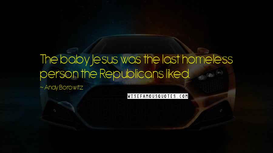 Andy Borowitz Quotes: The baby Jesus was the last homeless person the Republicans liked.