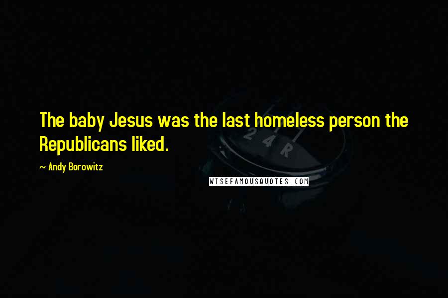 Andy Borowitz Quotes: The baby Jesus was the last homeless person the Republicans liked.