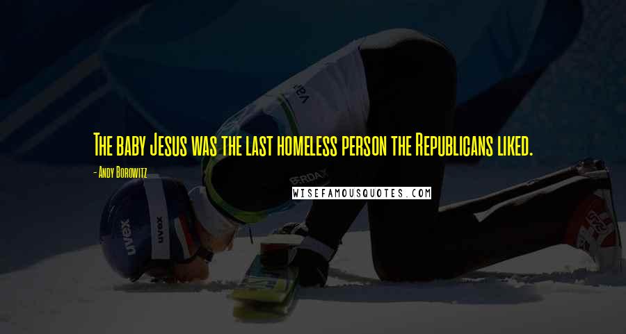 Andy Borowitz Quotes: The baby Jesus was the last homeless person the Republicans liked.