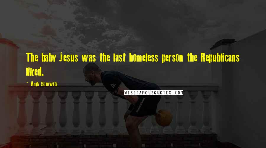 Andy Borowitz Quotes: The baby Jesus was the last homeless person the Republicans liked.