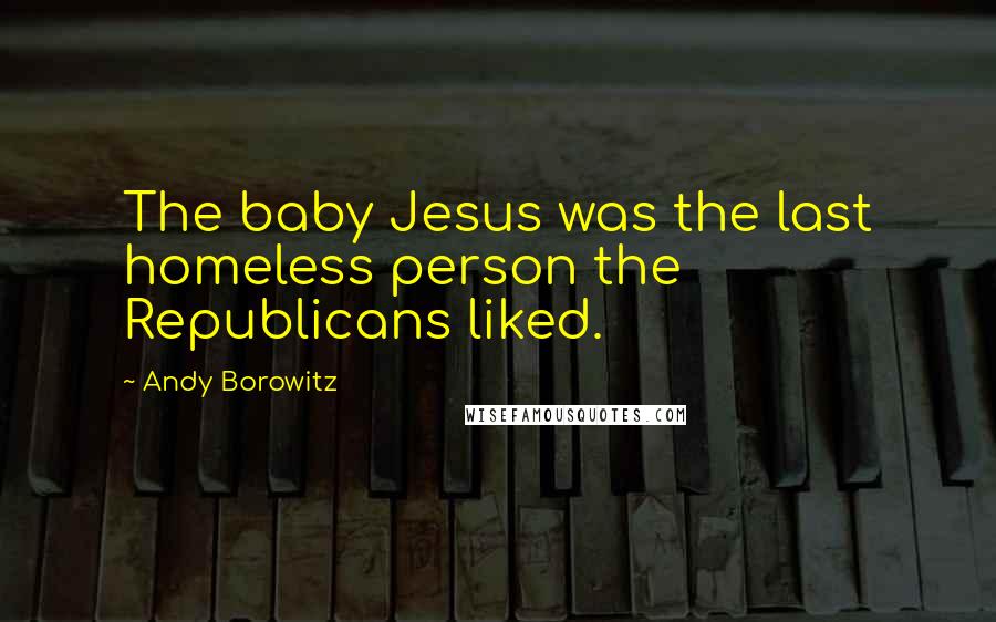 Andy Borowitz Quotes: The baby Jesus was the last homeless person the Republicans liked.