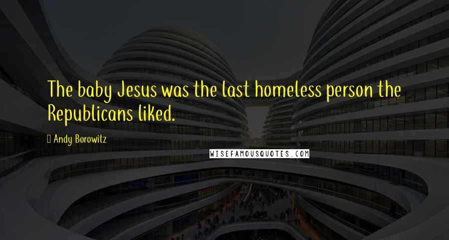 Andy Borowitz Quotes: The baby Jesus was the last homeless person the Republicans liked.