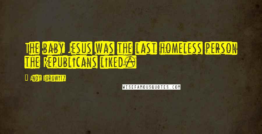 Andy Borowitz Quotes: The baby Jesus was the last homeless person the Republicans liked.