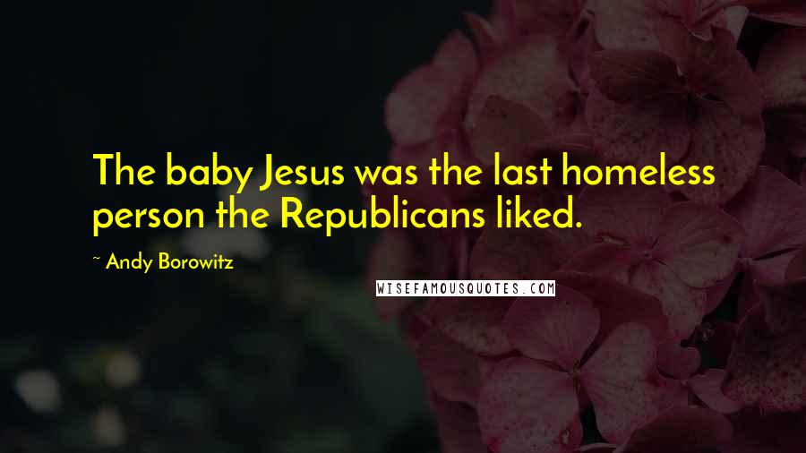 Andy Borowitz Quotes: The baby Jesus was the last homeless person the Republicans liked.