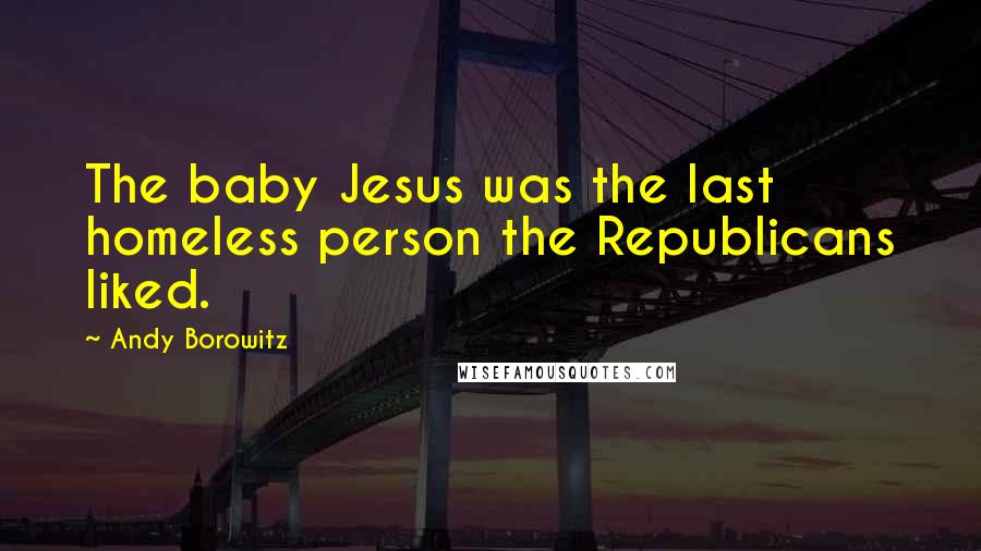 Andy Borowitz Quotes: The baby Jesus was the last homeless person the Republicans liked.