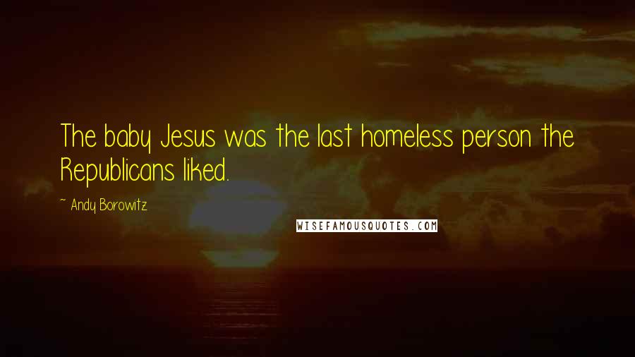 Andy Borowitz Quotes: The baby Jesus was the last homeless person the Republicans liked.