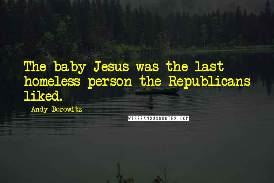 Andy Borowitz Quotes: The baby Jesus was the last homeless person the Republicans liked.