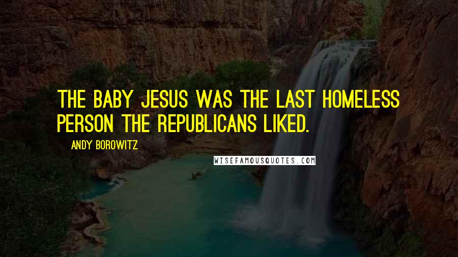 Andy Borowitz Quotes: The baby Jesus was the last homeless person the Republicans liked.