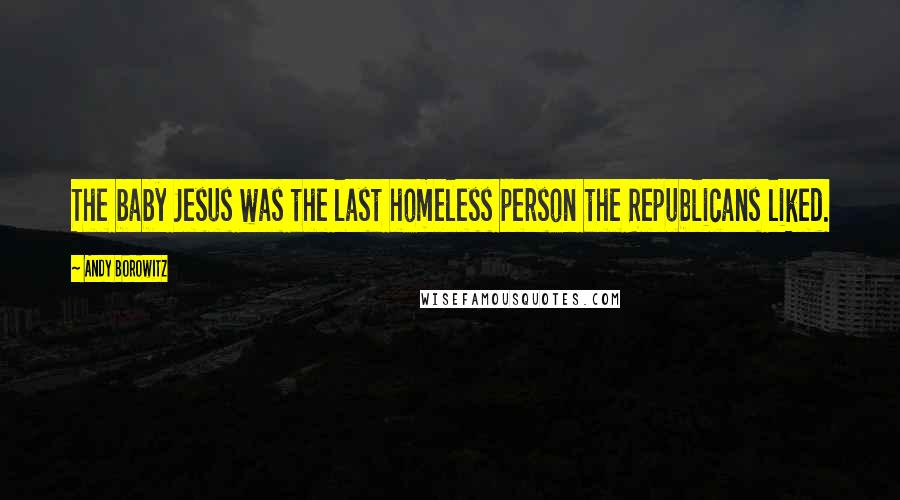 Andy Borowitz Quotes: The baby Jesus was the last homeless person the Republicans liked.