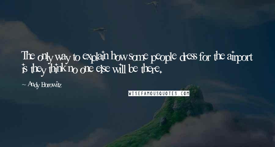 Andy Borowitz Quotes: The only way to explain how some people dress for the airport is they think no one else will be there.