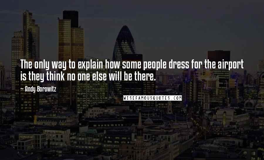 Andy Borowitz Quotes: The only way to explain how some people dress for the airport is they think no one else will be there.