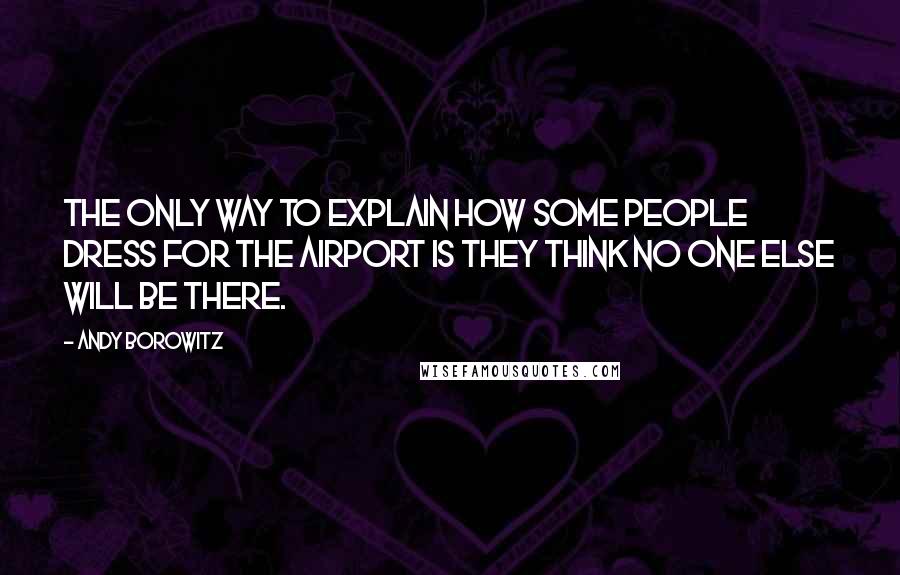 Andy Borowitz Quotes: The only way to explain how some people dress for the airport is they think no one else will be there.
