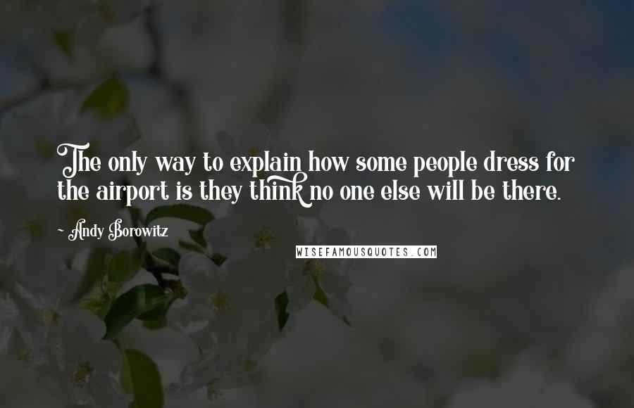 Andy Borowitz Quotes: The only way to explain how some people dress for the airport is they think no one else will be there.