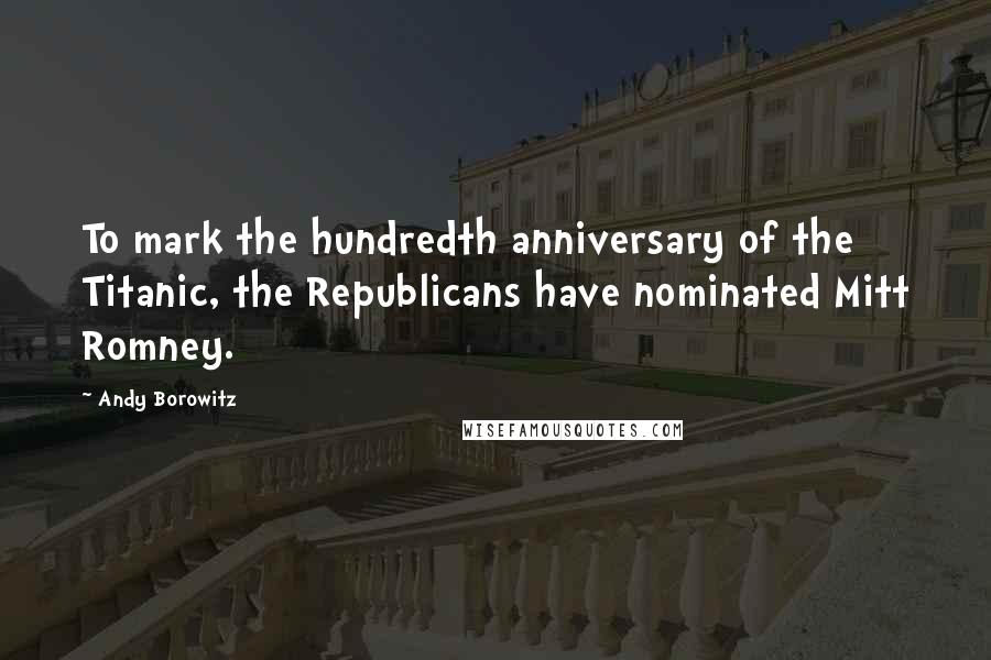 Andy Borowitz Quotes: To mark the hundredth anniversary of the Titanic, the Republicans have nominated Mitt Romney.
