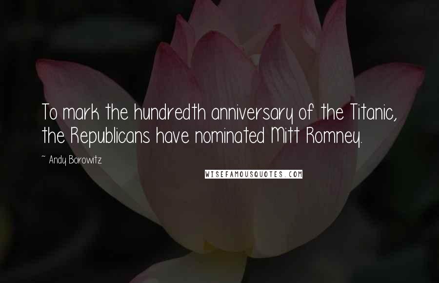 Andy Borowitz Quotes: To mark the hundredth anniversary of the Titanic, the Republicans have nominated Mitt Romney.
