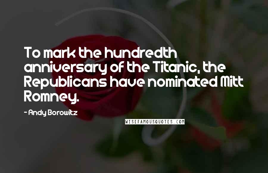 Andy Borowitz Quotes: To mark the hundredth anniversary of the Titanic, the Republicans have nominated Mitt Romney.