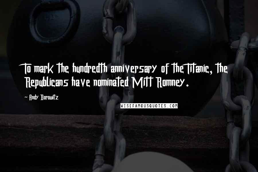 Andy Borowitz Quotes: To mark the hundredth anniversary of the Titanic, the Republicans have nominated Mitt Romney.