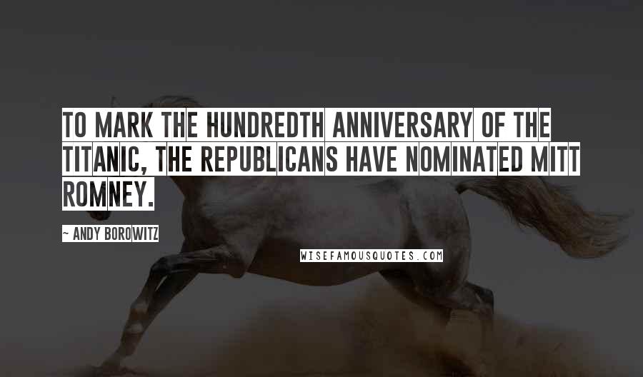 Andy Borowitz Quotes: To mark the hundredth anniversary of the Titanic, the Republicans have nominated Mitt Romney.