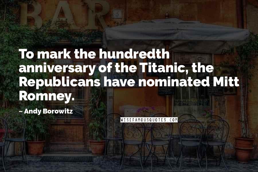 Andy Borowitz Quotes: To mark the hundredth anniversary of the Titanic, the Republicans have nominated Mitt Romney.