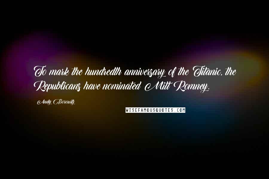 Andy Borowitz Quotes: To mark the hundredth anniversary of the Titanic, the Republicans have nominated Mitt Romney.