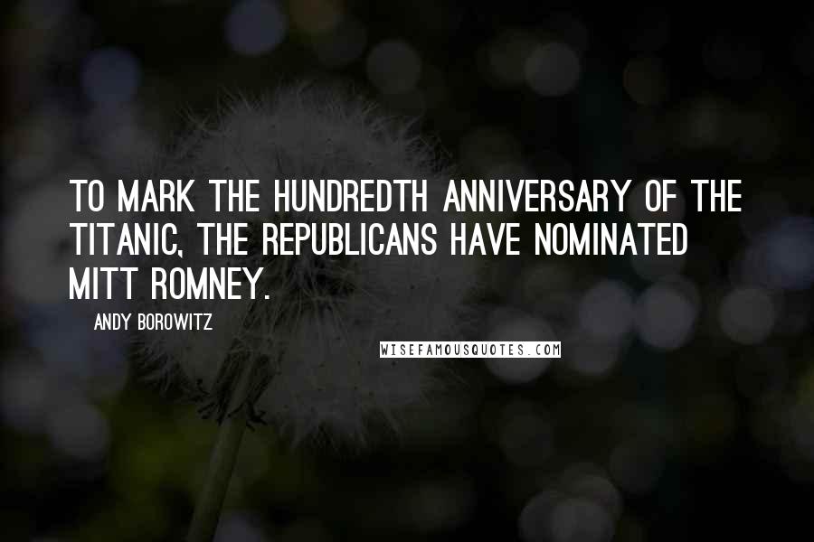 Andy Borowitz Quotes: To mark the hundredth anniversary of the Titanic, the Republicans have nominated Mitt Romney.
