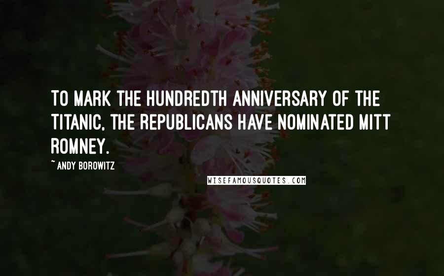Andy Borowitz Quotes: To mark the hundredth anniversary of the Titanic, the Republicans have nominated Mitt Romney.