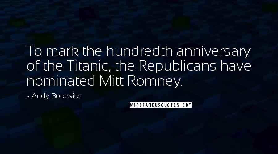 Andy Borowitz Quotes: To mark the hundredth anniversary of the Titanic, the Republicans have nominated Mitt Romney.