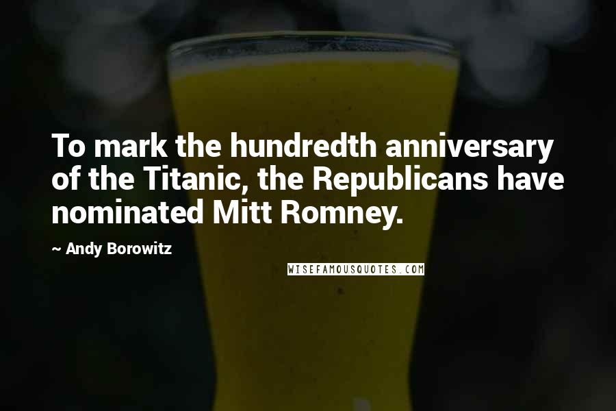 Andy Borowitz Quotes: To mark the hundredth anniversary of the Titanic, the Republicans have nominated Mitt Romney.