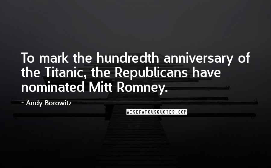 Andy Borowitz Quotes: To mark the hundredth anniversary of the Titanic, the Republicans have nominated Mitt Romney.