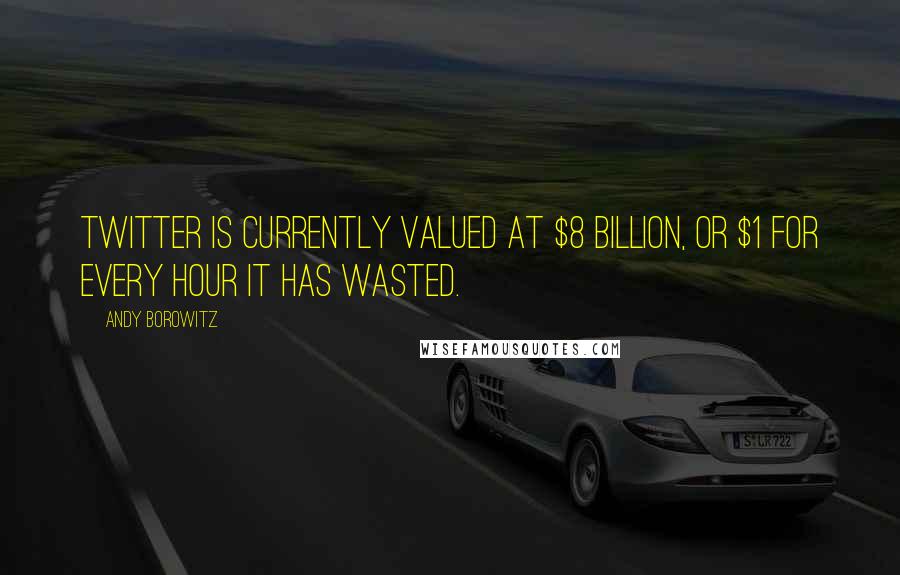 Andy Borowitz Quotes: Twitter is currently valued at $8 billion, or $1 for every hour it has wasted.