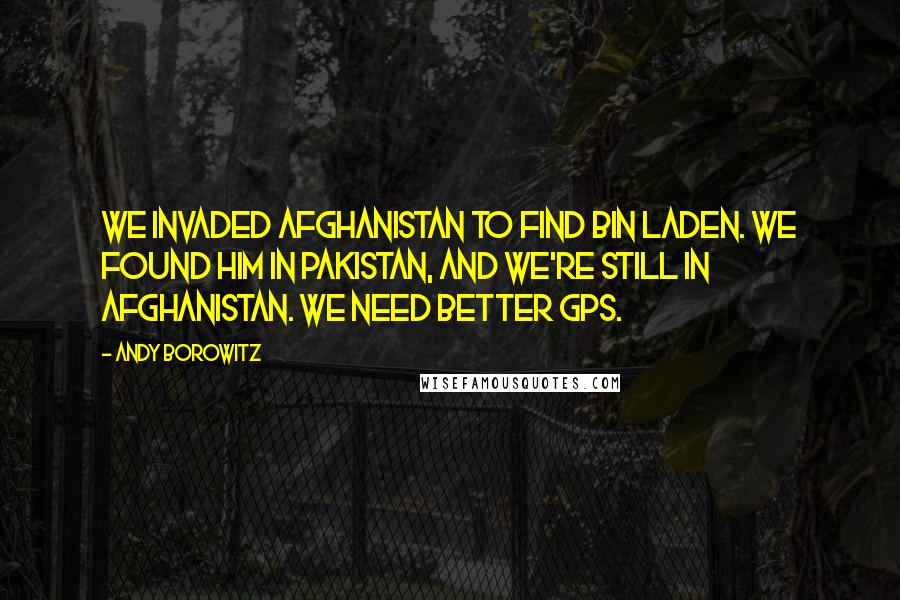 Andy Borowitz Quotes: We invaded Afghanistan to find bin Laden. We found him in Pakistan, and we're still in Afghanistan. We need better GPS.