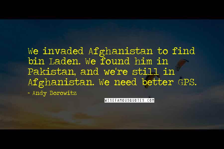 Andy Borowitz Quotes: We invaded Afghanistan to find bin Laden. We found him in Pakistan, and we're still in Afghanistan. We need better GPS.
