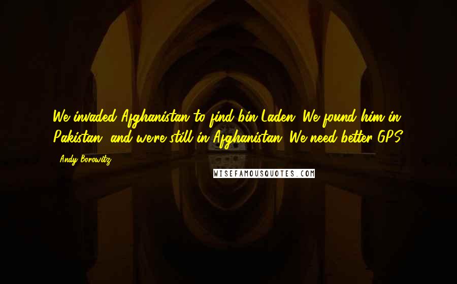 Andy Borowitz Quotes: We invaded Afghanistan to find bin Laden. We found him in Pakistan, and we're still in Afghanistan. We need better GPS.