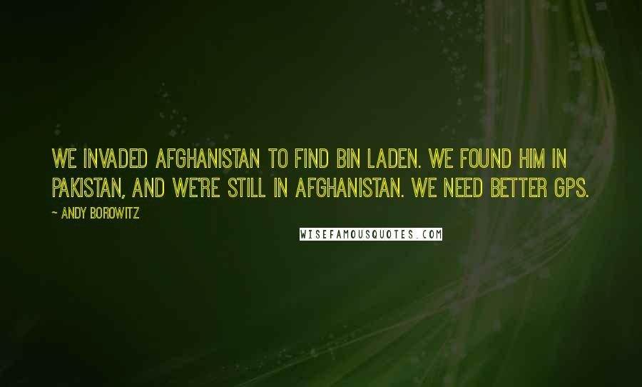 Andy Borowitz Quotes: We invaded Afghanistan to find bin Laden. We found him in Pakistan, and we're still in Afghanistan. We need better GPS.