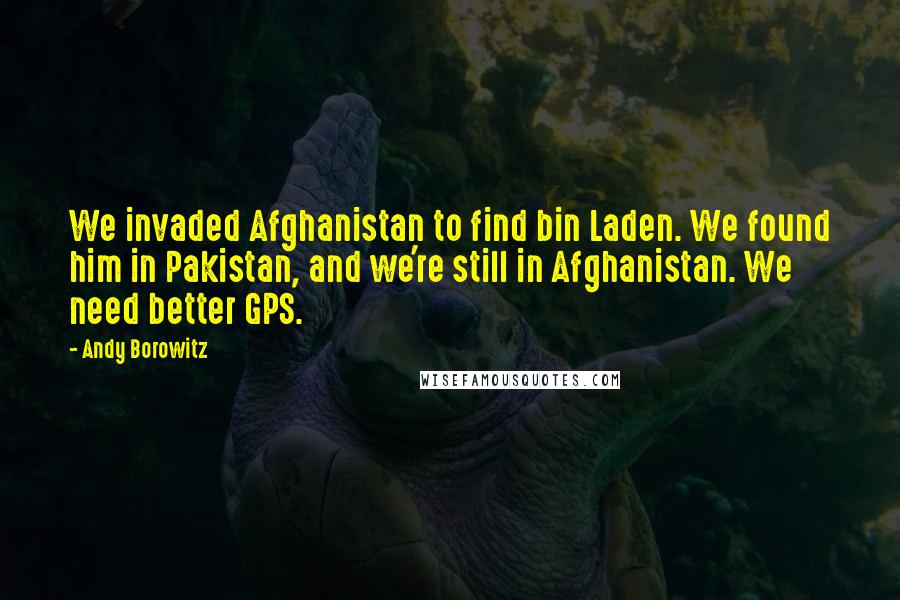 Andy Borowitz Quotes: We invaded Afghanistan to find bin Laden. We found him in Pakistan, and we're still in Afghanistan. We need better GPS.