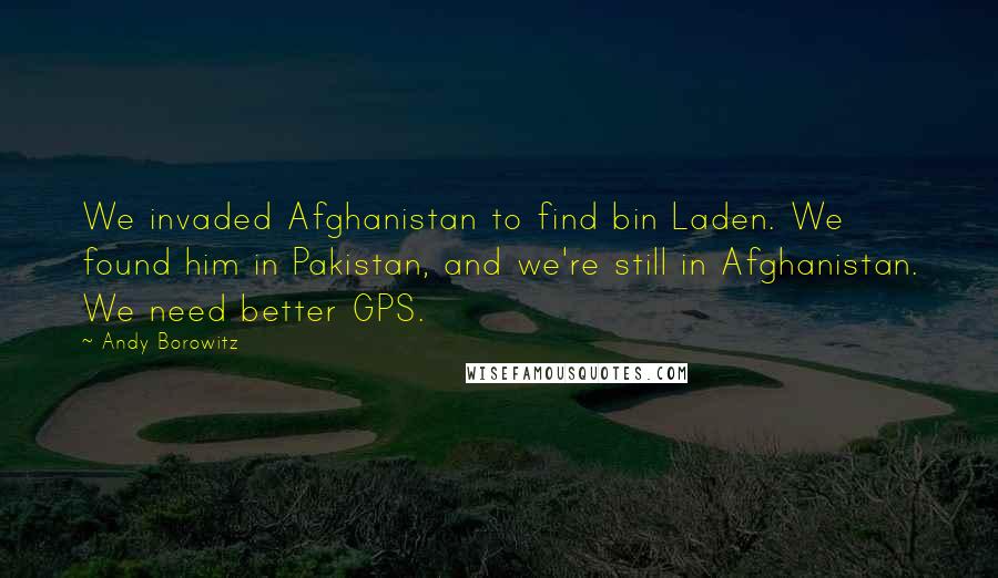 Andy Borowitz Quotes: We invaded Afghanistan to find bin Laden. We found him in Pakistan, and we're still in Afghanistan. We need better GPS.