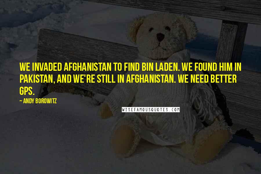 Andy Borowitz Quotes: We invaded Afghanistan to find bin Laden. We found him in Pakistan, and we're still in Afghanistan. We need better GPS.