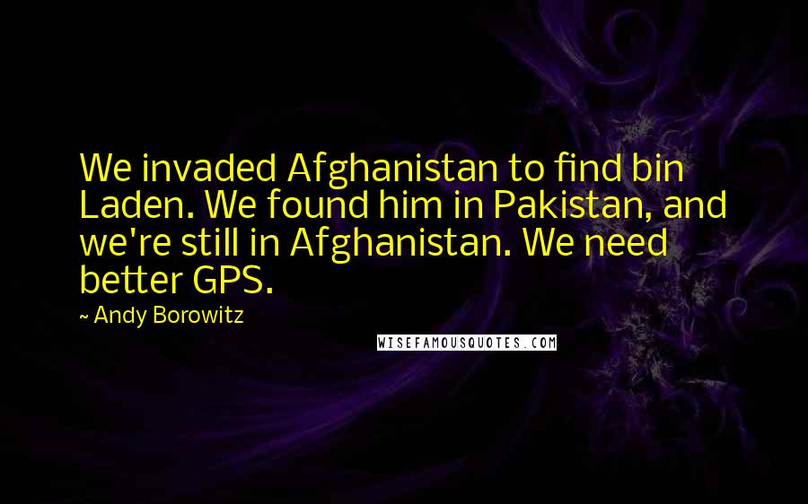 Andy Borowitz Quotes: We invaded Afghanistan to find bin Laden. We found him in Pakistan, and we're still in Afghanistan. We need better GPS.