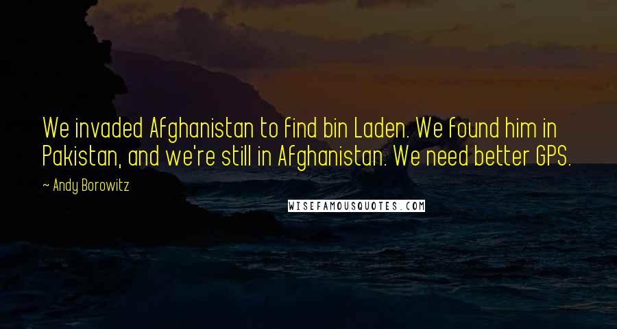 Andy Borowitz Quotes: We invaded Afghanistan to find bin Laden. We found him in Pakistan, and we're still in Afghanistan. We need better GPS.