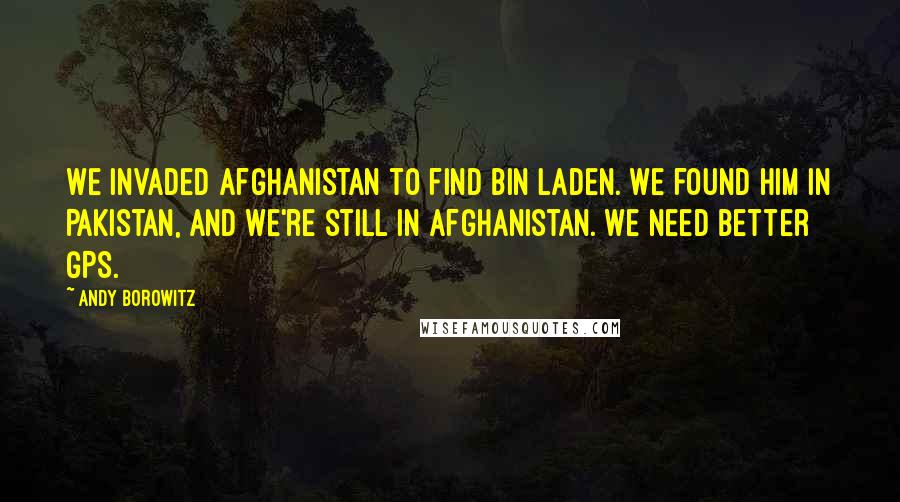 Andy Borowitz Quotes: We invaded Afghanistan to find bin Laden. We found him in Pakistan, and we're still in Afghanistan. We need better GPS.