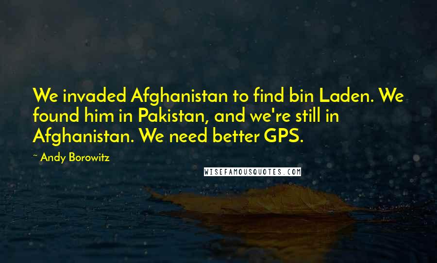 Andy Borowitz Quotes: We invaded Afghanistan to find bin Laden. We found him in Pakistan, and we're still in Afghanistan. We need better GPS.