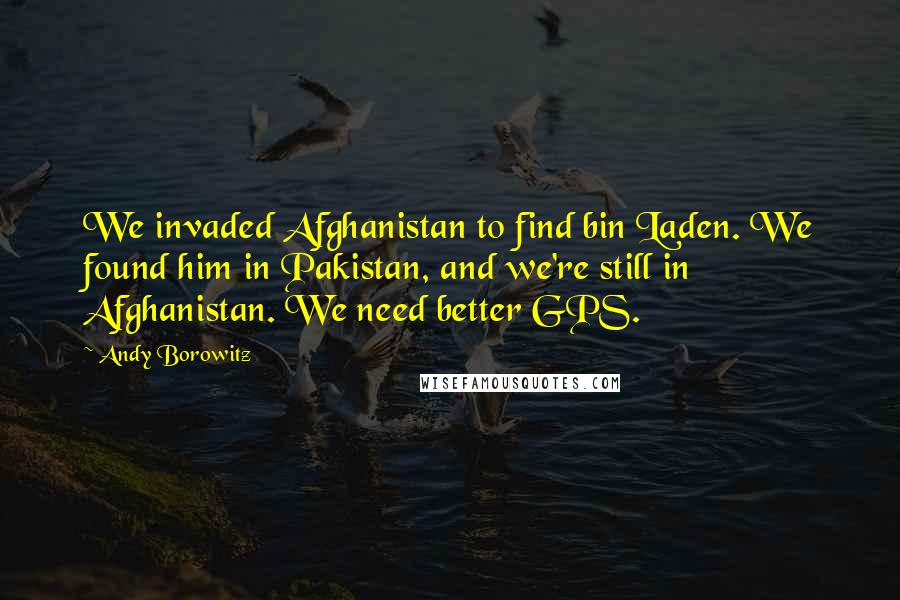 Andy Borowitz Quotes: We invaded Afghanistan to find bin Laden. We found him in Pakistan, and we're still in Afghanistan. We need better GPS.