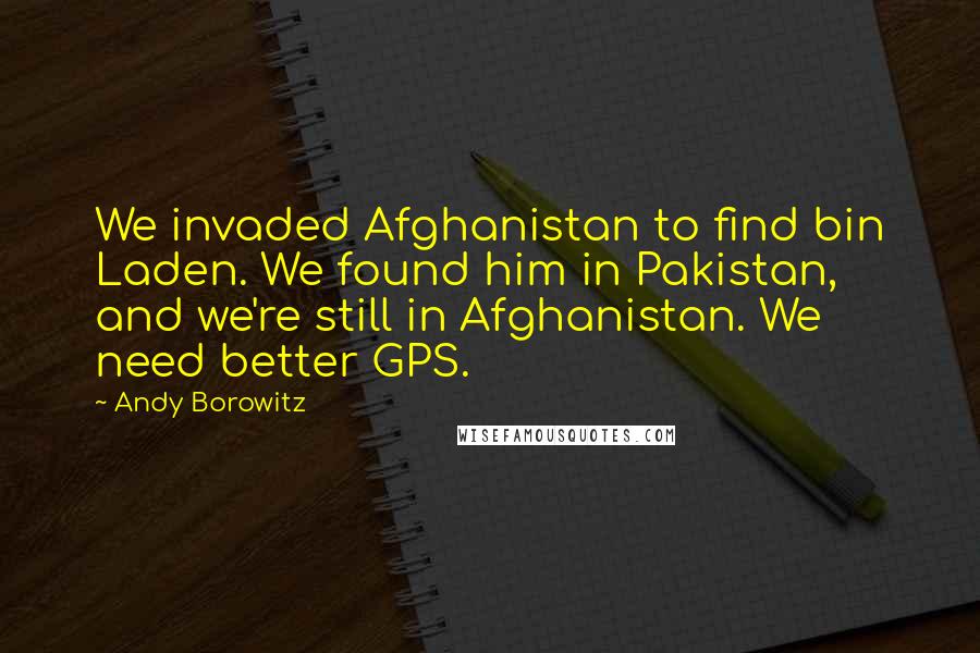 Andy Borowitz Quotes: We invaded Afghanistan to find bin Laden. We found him in Pakistan, and we're still in Afghanistan. We need better GPS.