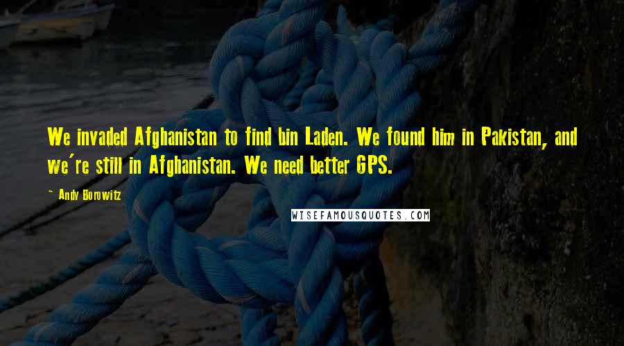 Andy Borowitz Quotes: We invaded Afghanistan to find bin Laden. We found him in Pakistan, and we're still in Afghanistan. We need better GPS.